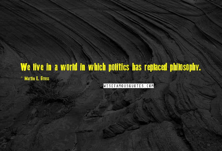 Martin L. Gross Quotes: We live in a world in which politics has replaced philosophy.