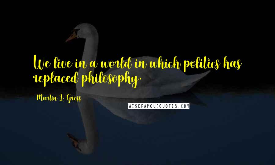 Martin L. Gross Quotes: We live in a world in which politics has replaced philosophy.