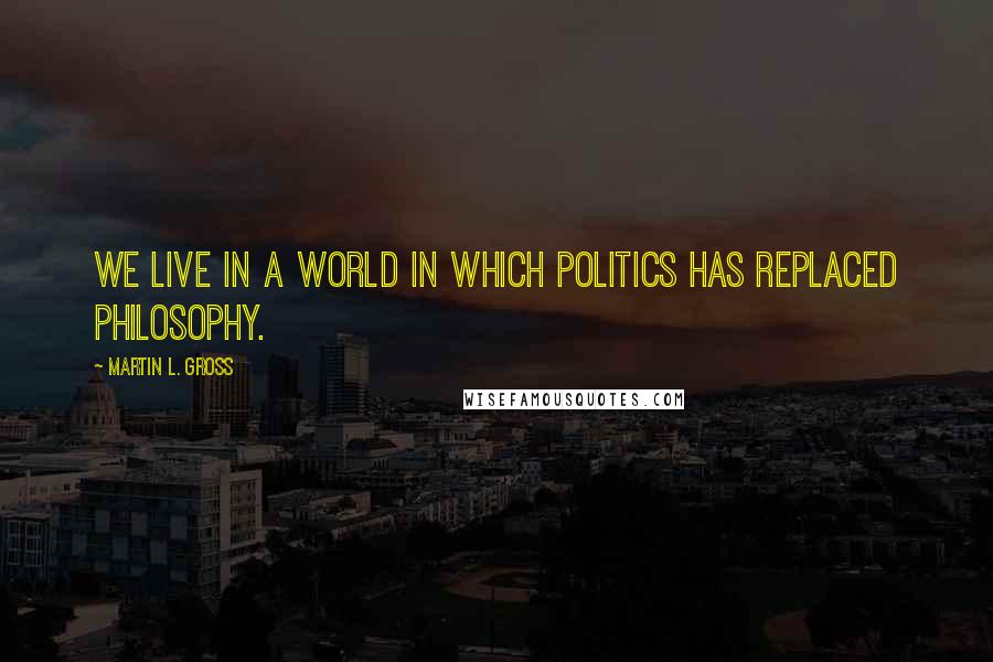 Martin L. Gross Quotes: We live in a world in which politics has replaced philosophy.