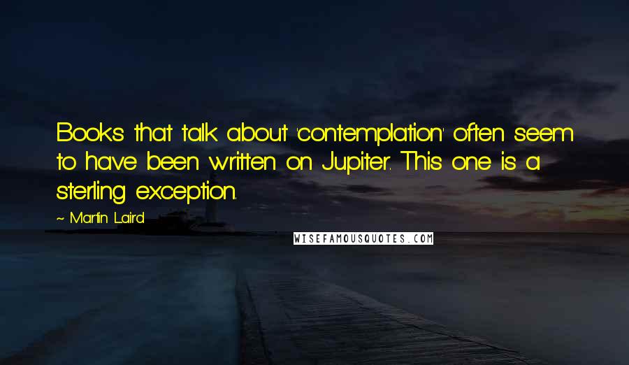 Martin Laird Quotes: Books that talk about 'contemplation' often seem to have been written on Jupiter. This one is a sterling exception.
