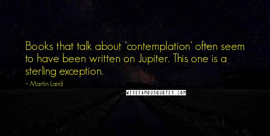 Martin Laird Quotes: Books that talk about 'contemplation' often seem to have been written on Jupiter. This one is a sterling exception.