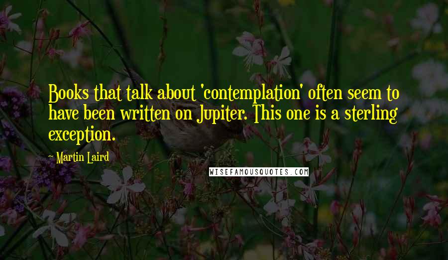 Martin Laird Quotes: Books that talk about 'contemplation' often seem to have been written on Jupiter. This one is a sterling exception.