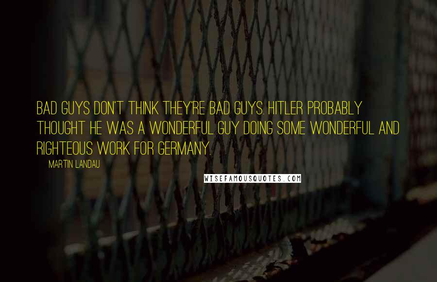 Martin Landau Quotes: Bad guys don't think they're bad guys. Hitler probably thought he was a wonderful guy doing some wonderful and righteous work for Germany.