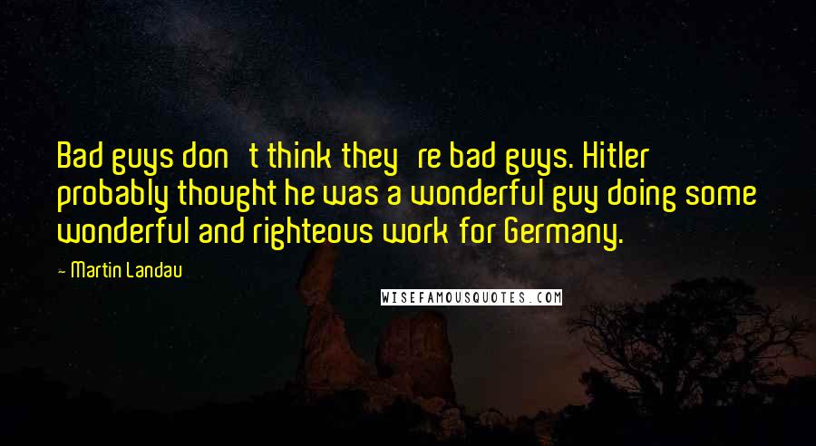 Martin Landau Quotes: Bad guys don't think they're bad guys. Hitler probably thought he was a wonderful guy doing some wonderful and righteous work for Germany.