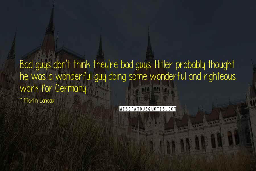 Martin Landau Quotes: Bad guys don't think they're bad guys. Hitler probably thought he was a wonderful guy doing some wonderful and righteous work for Germany.