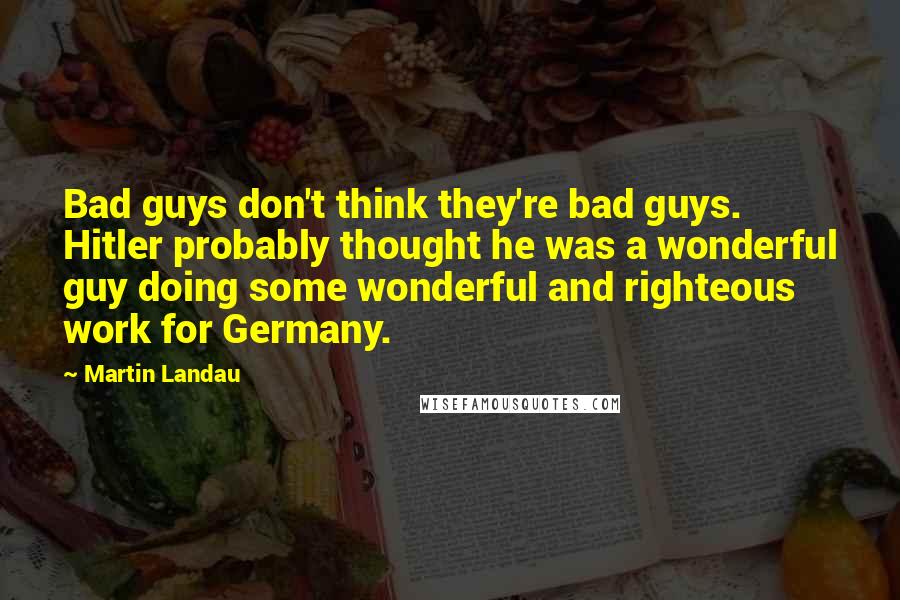 Martin Landau Quotes: Bad guys don't think they're bad guys. Hitler probably thought he was a wonderful guy doing some wonderful and righteous work for Germany.
