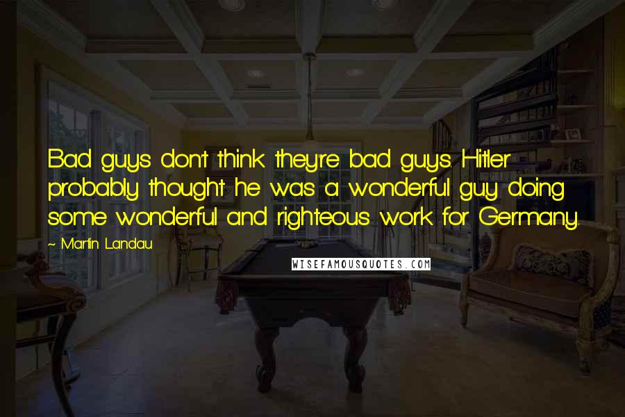 Martin Landau Quotes: Bad guys don't think they're bad guys. Hitler probably thought he was a wonderful guy doing some wonderful and righteous work for Germany.