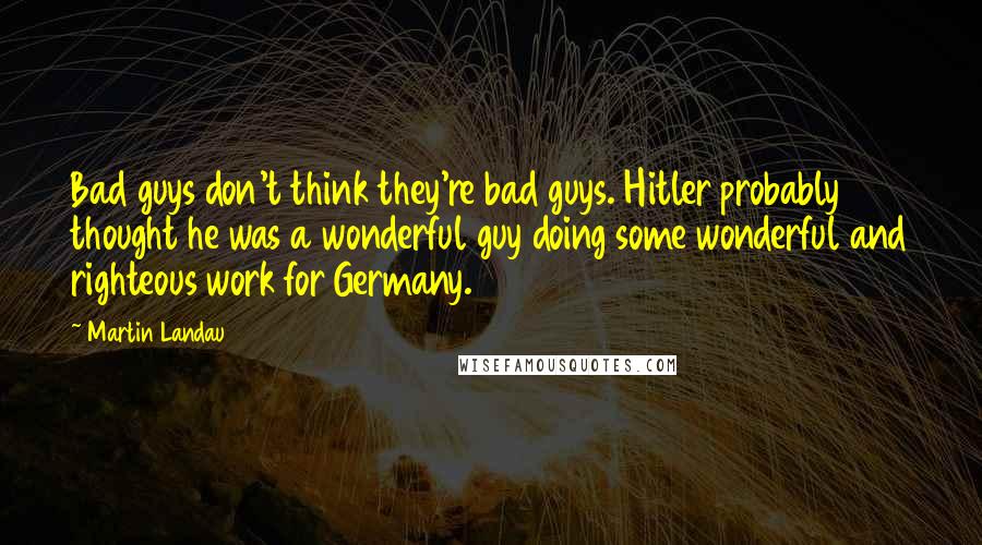 Martin Landau Quotes: Bad guys don't think they're bad guys. Hitler probably thought he was a wonderful guy doing some wonderful and righteous work for Germany.