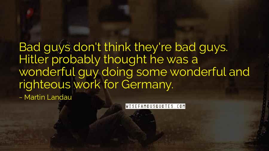 Martin Landau Quotes: Bad guys don't think they're bad guys. Hitler probably thought he was a wonderful guy doing some wonderful and righteous work for Germany.