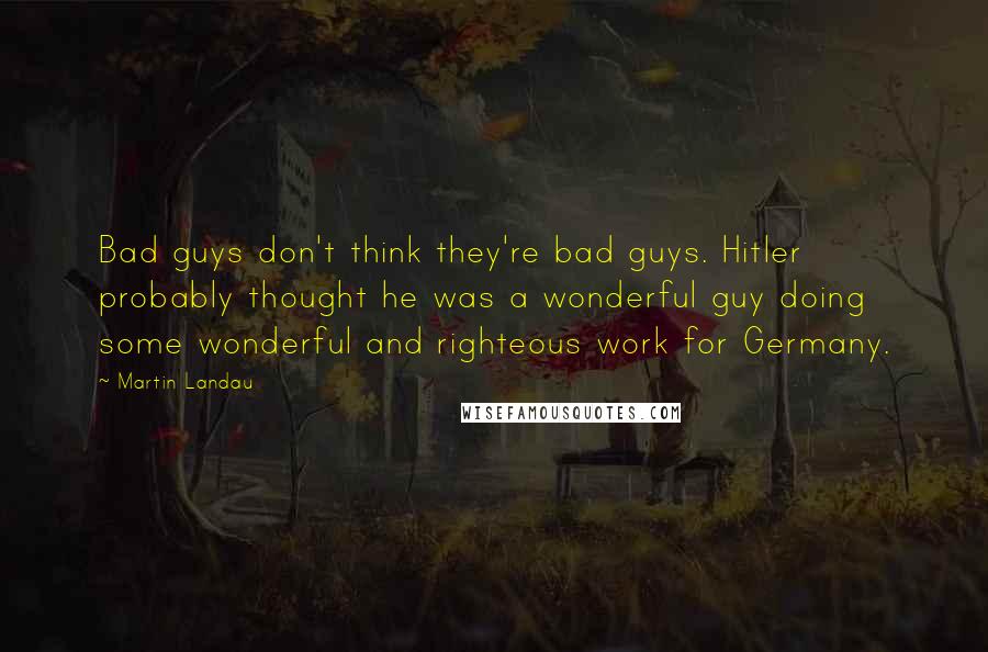 Martin Landau Quotes: Bad guys don't think they're bad guys. Hitler probably thought he was a wonderful guy doing some wonderful and righteous work for Germany.
