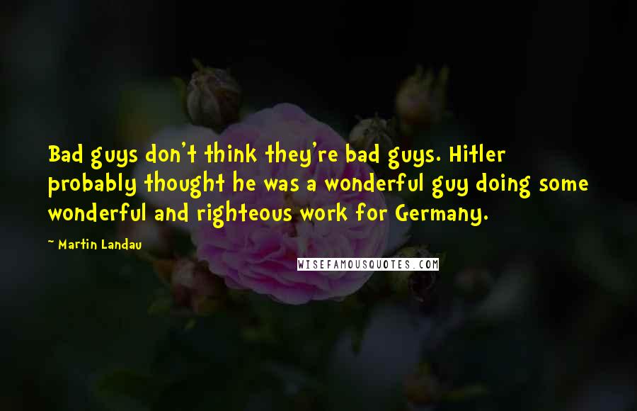 Martin Landau Quotes: Bad guys don't think they're bad guys. Hitler probably thought he was a wonderful guy doing some wonderful and righteous work for Germany.