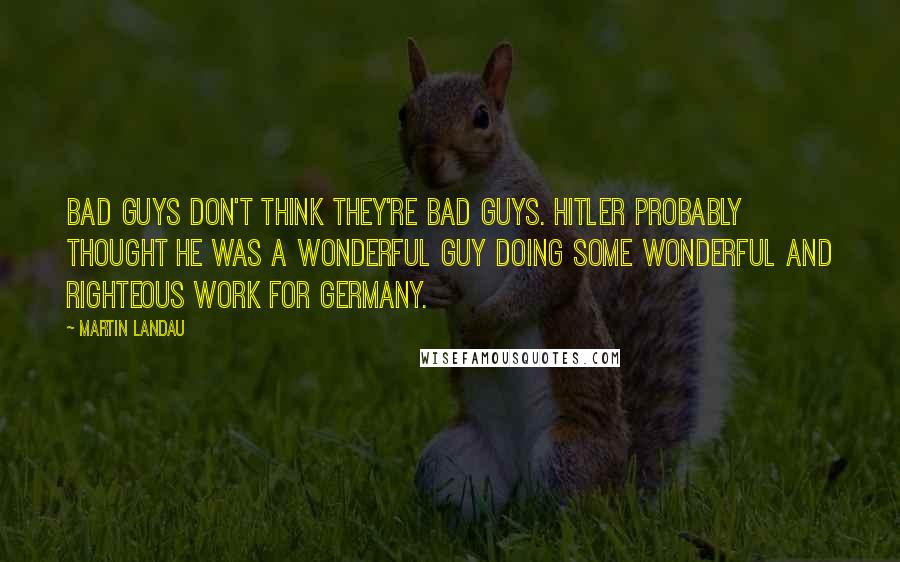 Martin Landau Quotes: Bad guys don't think they're bad guys. Hitler probably thought he was a wonderful guy doing some wonderful and righteous work for Germany.