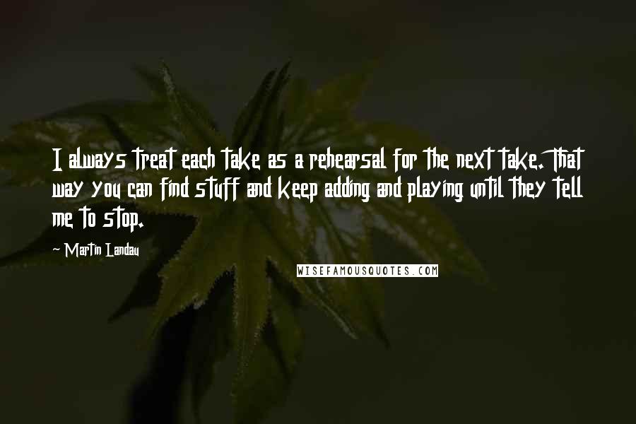 Martin Landau Quotes: I always treat each take as a rehearsal for the next take. That way you can find stuff and keep adding and playing until they tell me to stop.