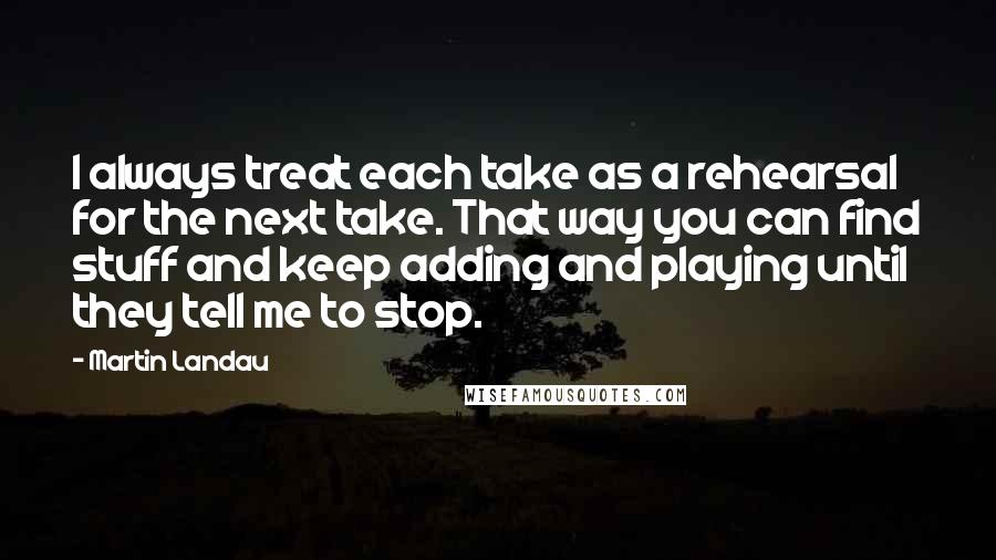 Martin Landau Quotes: I always treat each take as a rehearsal for the next take. That way you can find stuff and keep adding and playing until they tell me to stop.