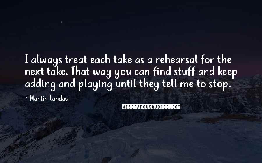 Martin Landau Quotes: I always treat each take as a rehearsal for the next take. That way you can find stuff and keep adding and playing until they tell me to stop.