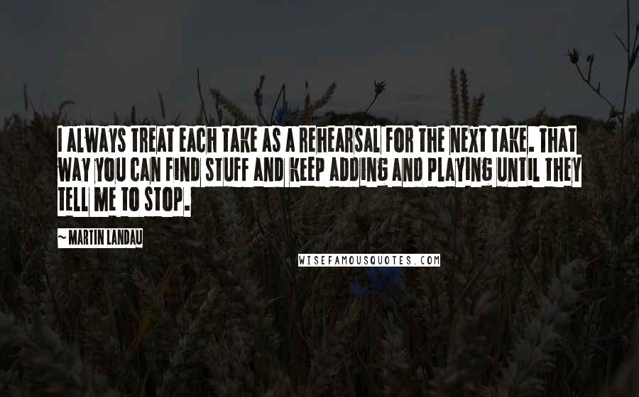 Martin Landau Quotes: I always treat each take as a rehearsal for the next take. That way you can find stuff and keep adding and playing until they tell me to stop.