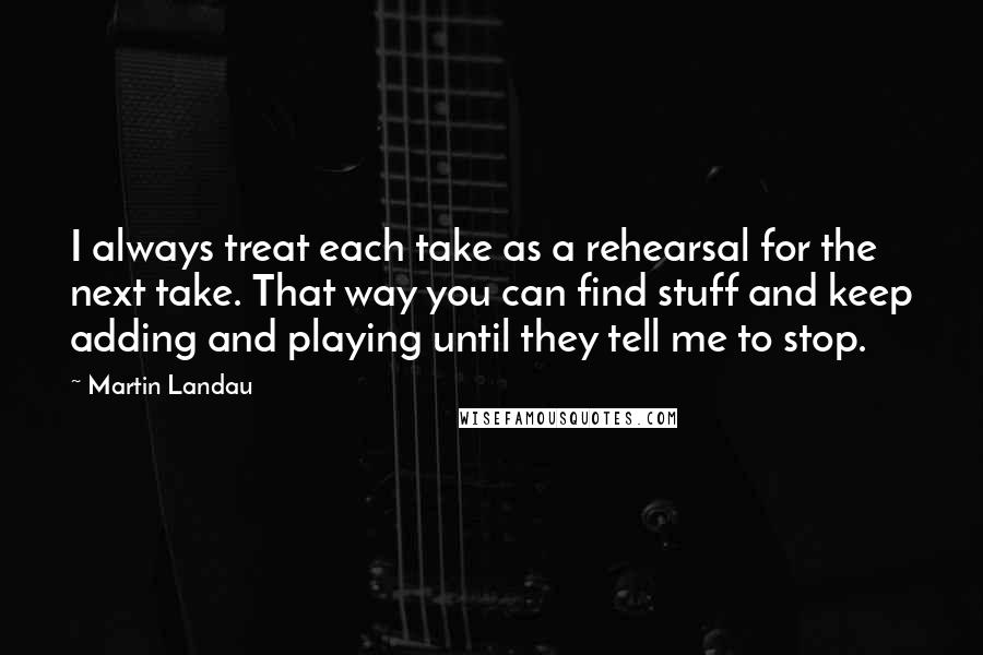Martin Landau Quotes: I always treat each take as a rehearsal for the next take. That way you can find stuff and keep adding and playing until they tell me to stop.