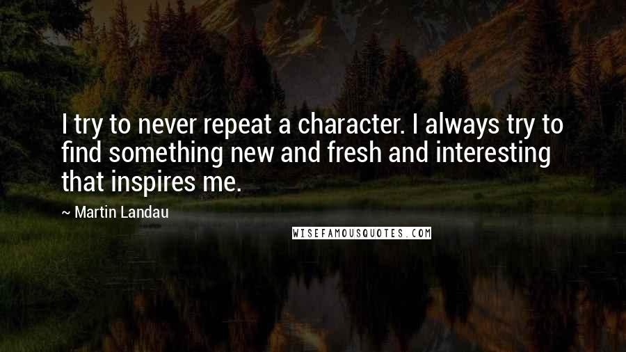 Martin Landau Quotes: I try to never repeat a character. I always try to find something new and fresh and interesting that inspires me.