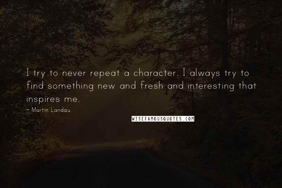 Martin Landau Quotes: I try to never repeat a character. I always try to find something new and fresh and interesting that inspires me.