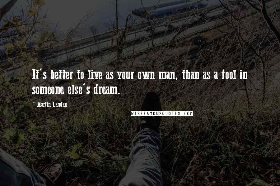 Martin Landau Quotes: It's better to live as your own man, than as a fool in someone else's dream.