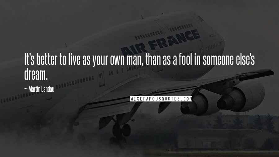 Martin Landau Quotes: It's better to live as your own man, than as a fool in someone else's dream.