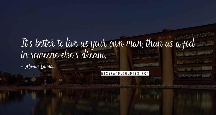 Martin Landau Quotes: It's better to live as your own man, than as a fool in someone else's dream.