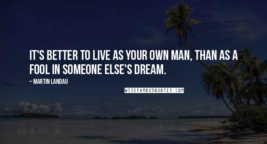 Martin Landau Quotes: It's better to live as your own man, than as a fool in someone else's dream.