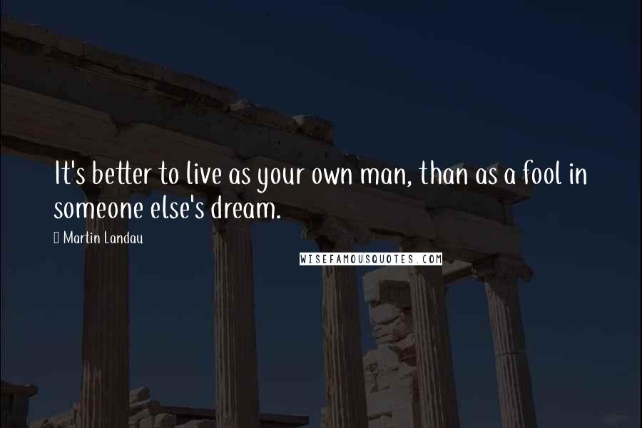 Martin Landau Quotes: It's better to live as your own man, than as a fool in someone else's dream.