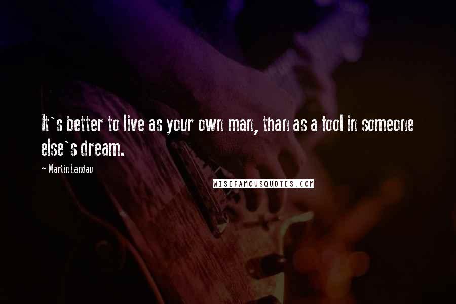 Martin Landau Quotes: It's better to live as your own man, than as a fool in someone else's dream.