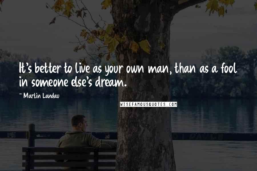 Martin Landau Quotes: It's better to live as your own man, than as a fool in someone else's dream.