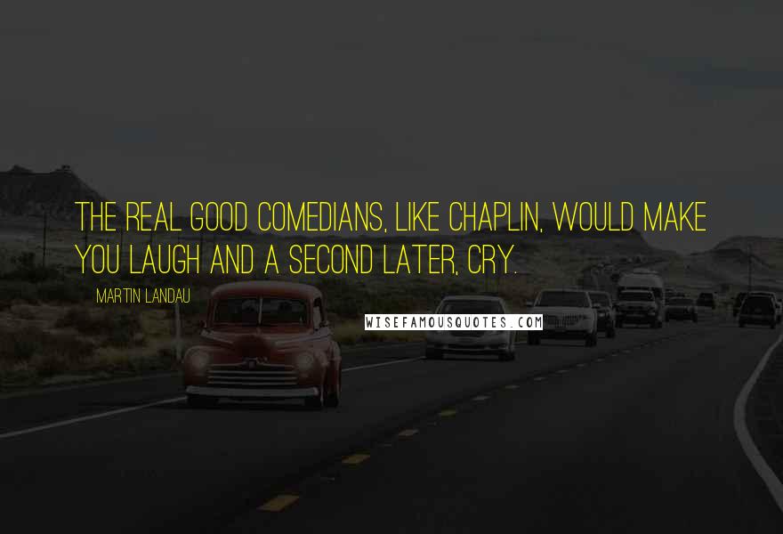 Martin Landau Quotes: The real good comedians, like Chaplin, would make you laugh and a second later, cry.