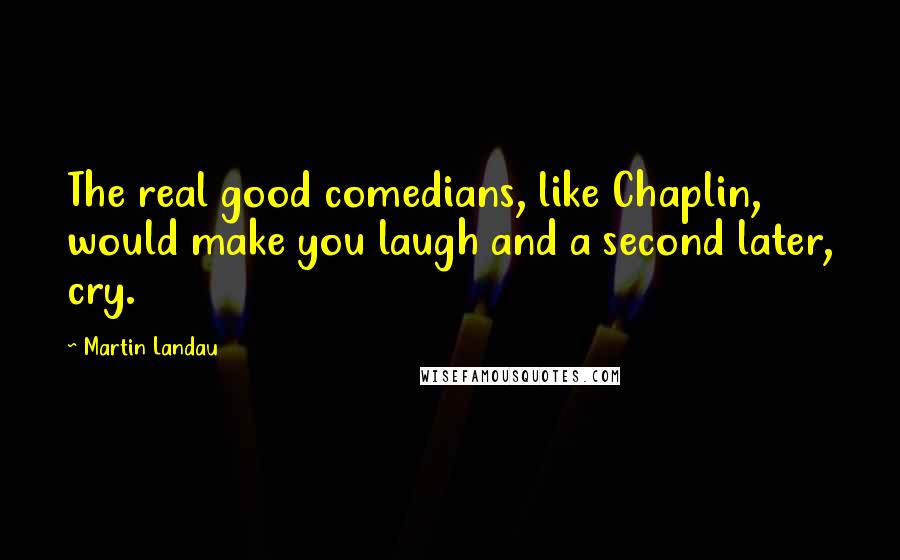 Martin Landau Quotes: The real good comedians, like Chaplin, would make you laugh and a second later, cry.