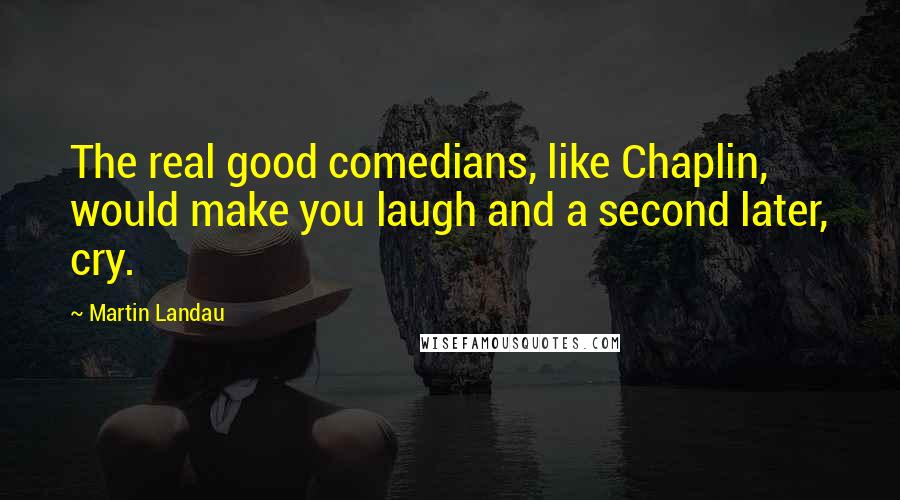 Martin Landau Quotes: The real good comedians, like Chaplin, would make you laugh and a second later, cry.