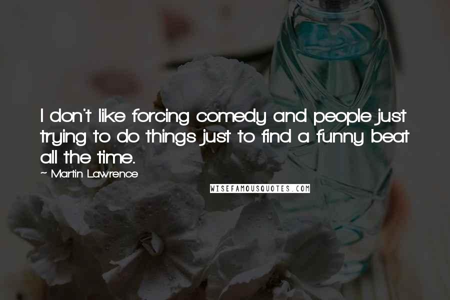 Martin Lawrence Quotes: I don't like forcing comedy and people just trying to do things just to find a funny beat all the time.