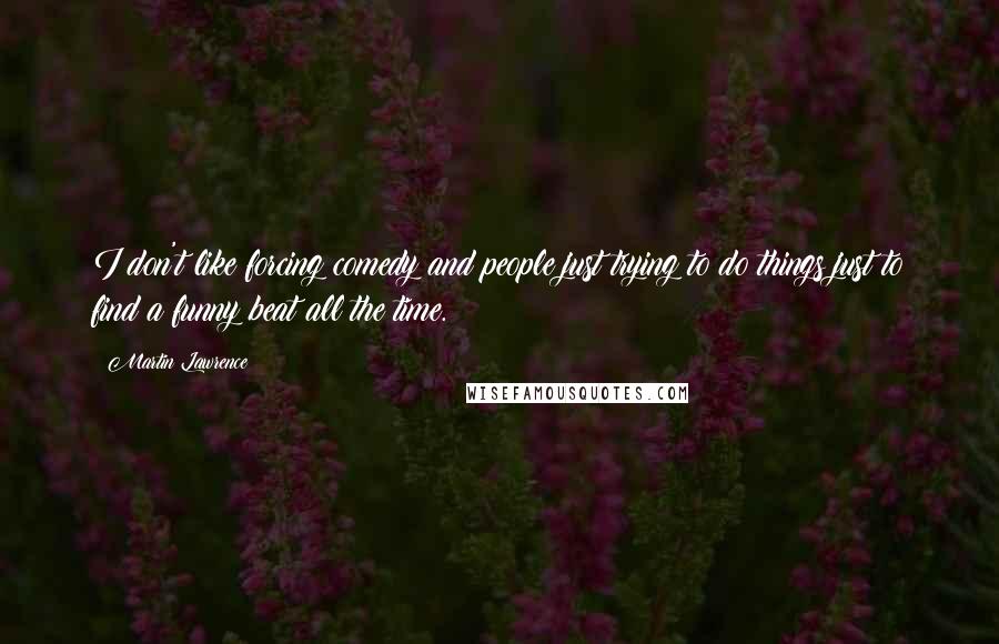 Martin Lawrence Quotes: I don't like forcing comedy and people just trying to do things just to find a funny beat all the time.