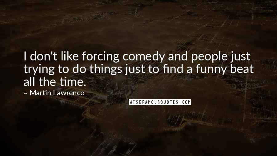 Martin Lawrence Quotes: I don't like forcing comedy and people just trying to do things just to find a funny beat all the time.