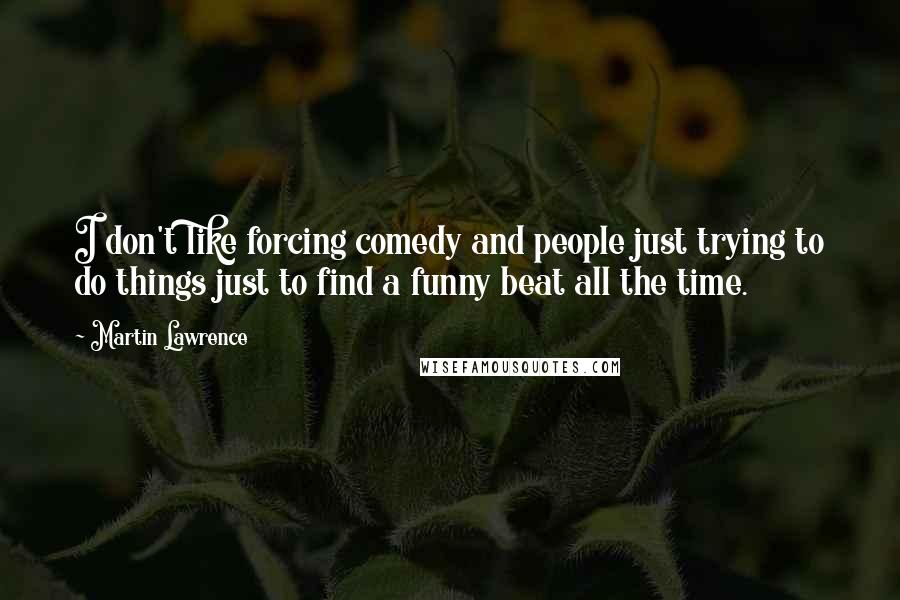 Martin Lawrence Quotes: I don't like forcing comedy and people just trying to do things just to find a funny beat all the time.