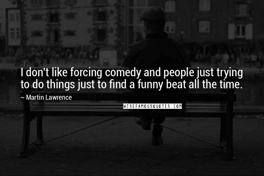 Martin Lawrence Quotes: I don't like forcing comedy and people just trying to do things just to find a funny beat all the time.