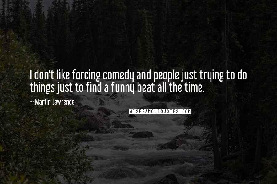 Martin Lawrence Quotes: I don't like forcing comedy and people just trying to do things just to find a funny beat all the time.