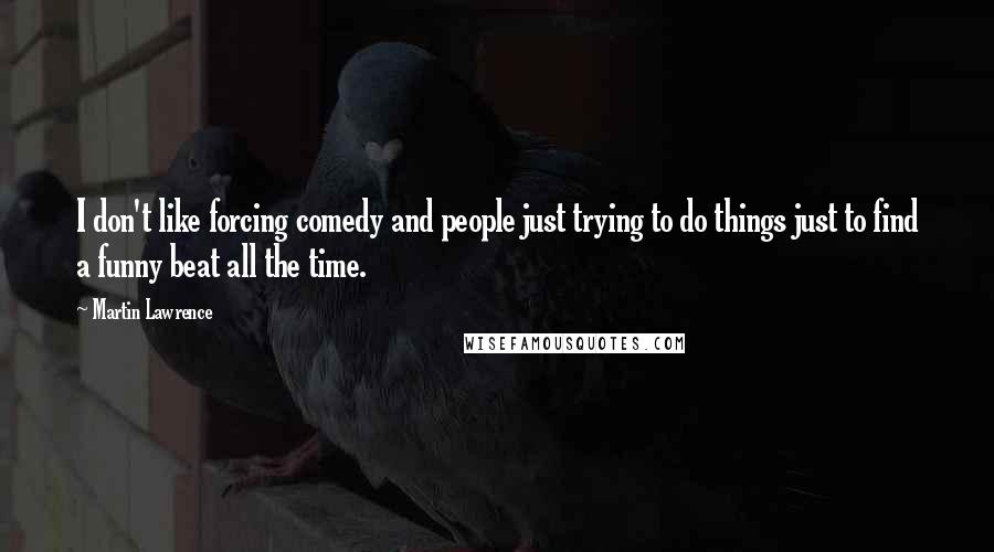 Martin Lawrence Quotes: I don't like forcing comedy and people just trying to do things just to find a funny beat all the time.