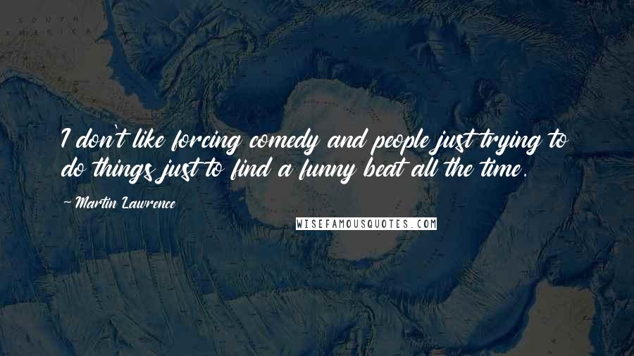 Martin Lawrence Quotes: I don't like forcing comedy and people just trying to do things just to find a funny beat all the time.