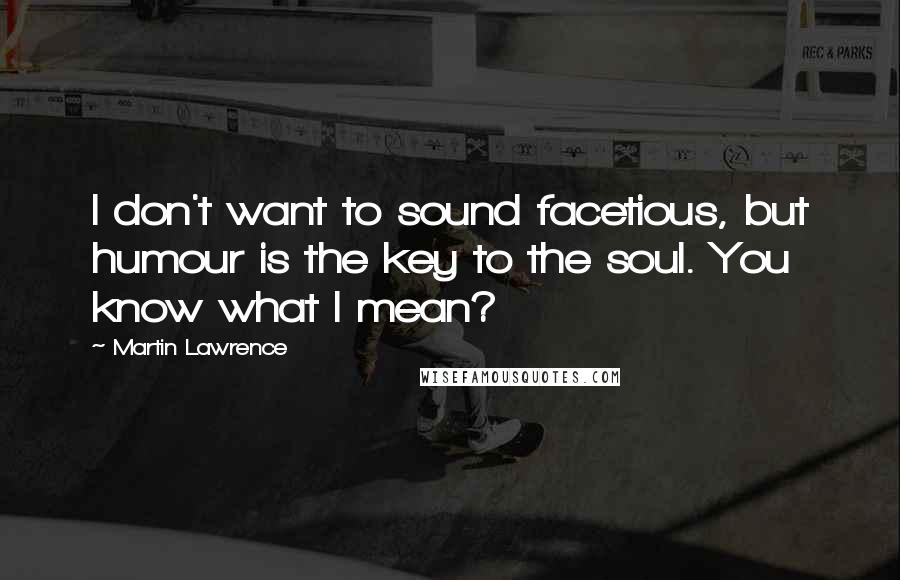 Martin Lawrence Quotes: I don't want to sound facetious, but humour is the key to the soul. You know what I mean?