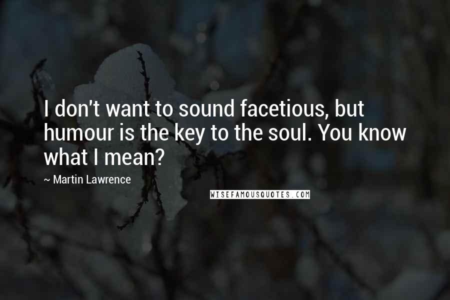 Martin Lawrence Quotes: I don't want to sound facetious, but humour is the key to the soul. You know what I mean?