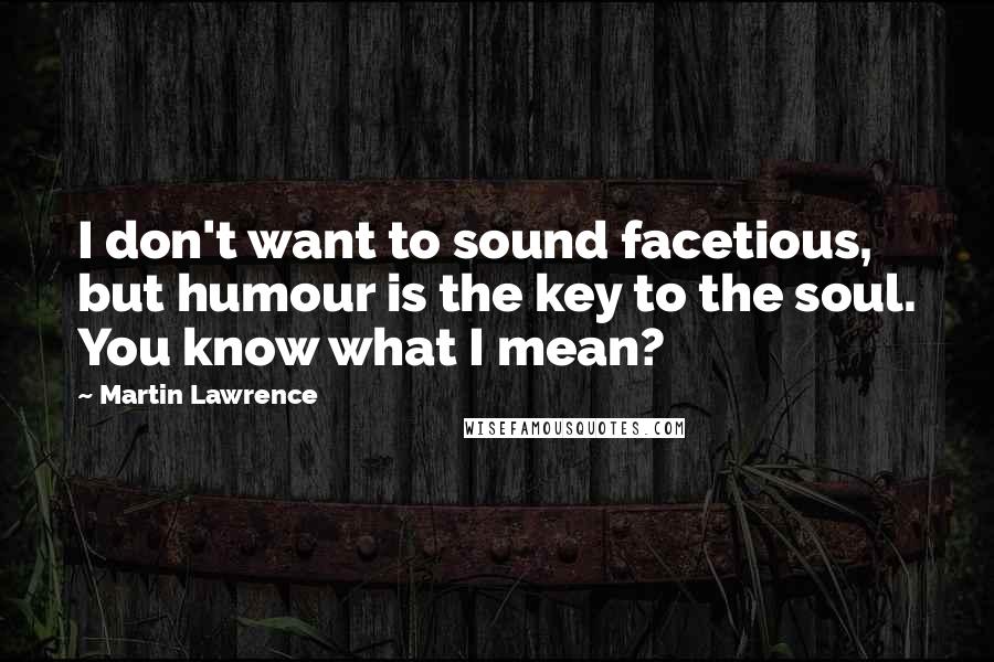 Martin Lawrence Quotes: I don't want to sound facetious, but humour is the key to the soul. You know what I mean?