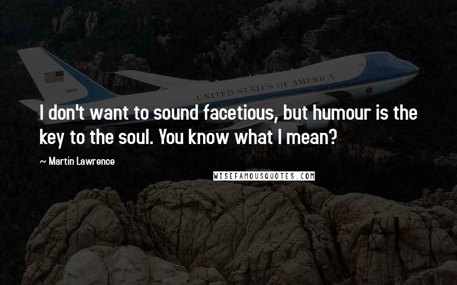 Martin Lawrence Quotes: I don't want to sound facetious, but humour is the key to the soul. You know what I mean?