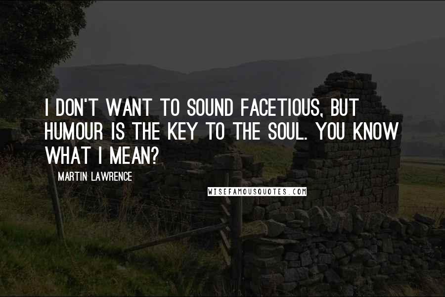 Martin Lawrence Quotes: I don't want to sound facetious, but humour is the key to the soul. You know what I mean?