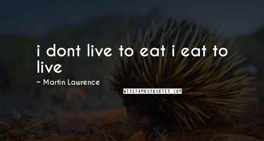 Martin Lawrence Quotes: i dont live to eat i eat to live