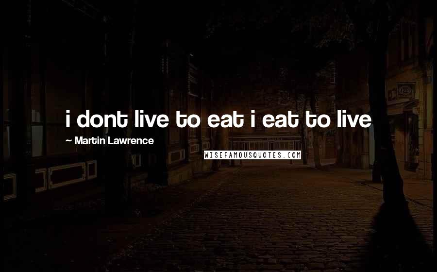 Martin Lawrence Quotes: i dont live to eat i eat to live