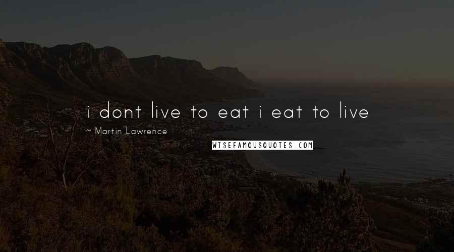 Martin Lawrence Quotes: i dont live to eat i eat to live