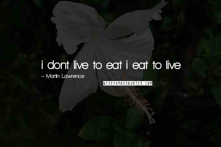 Martin Lawrence Quotes: i dont live to eat i eat to live